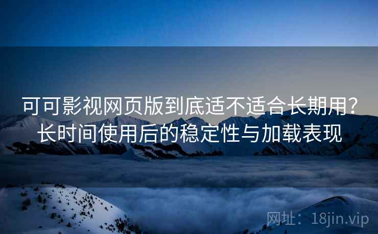 可可影视网页版到底适不适合长期用?长时间使用后的稳定性与加载表现 可可影视网页版到底适不适合长期用?长时间使用后的稳定性与加载表现