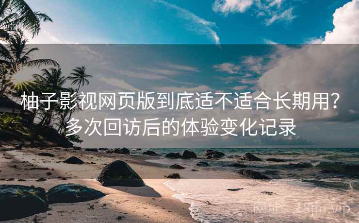 柚子影视网页版到底适不适合长期用?多次回访后的体验变化记录 柚子影视网页版到底适不适合长期用?多次回访后的体验变化记录