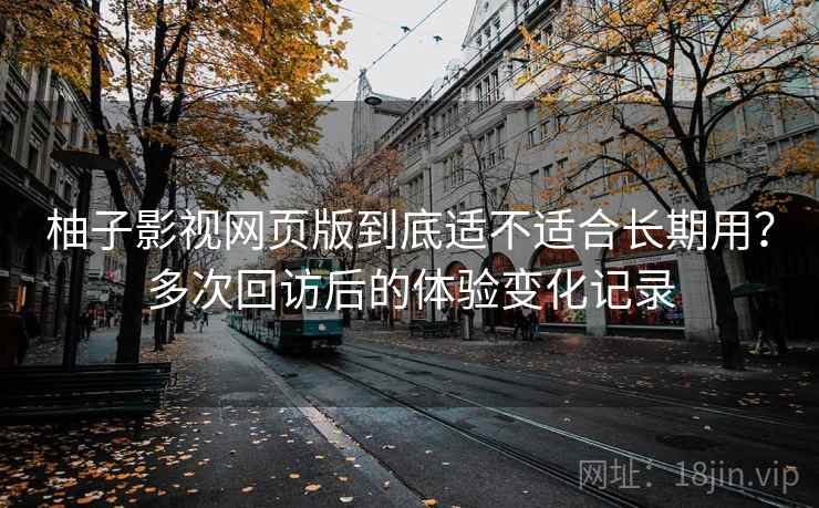 柚子影视网页版到底适不适合长期用?多次回访后的体验变化记录 柚子影视网页版到底适不适合长期用?多次回访后的体验变化记录