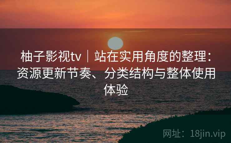 柚子影视tv｜站在实用角度的整理：资源更新节奏、分类结构与整体使用体验