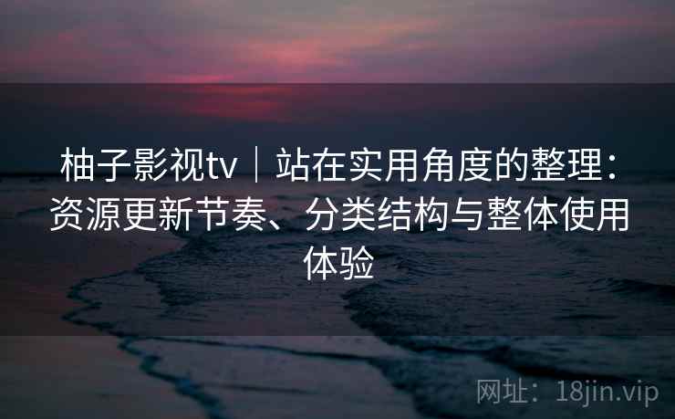 柚子影视tv｜站在实用角度的整理：资源更新节奏、分类结构与整体使用体验