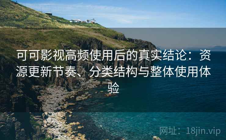 可可影视高频使用后的真实结论:资源更新节奏、分类结构与整体使用体验 可可影视高频使用后的真实结论:资源更新节奏、分类结构与整体使用体验