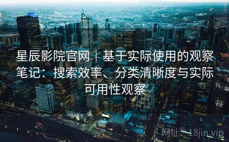 星辰影院官网|基于实际使用的观察笔记:搜索效率、分类清晰度与实际可用性观察 星辰影院官网|基于实际使用的观察笔记:搜索效率、分类清晰度与实际可用性观察