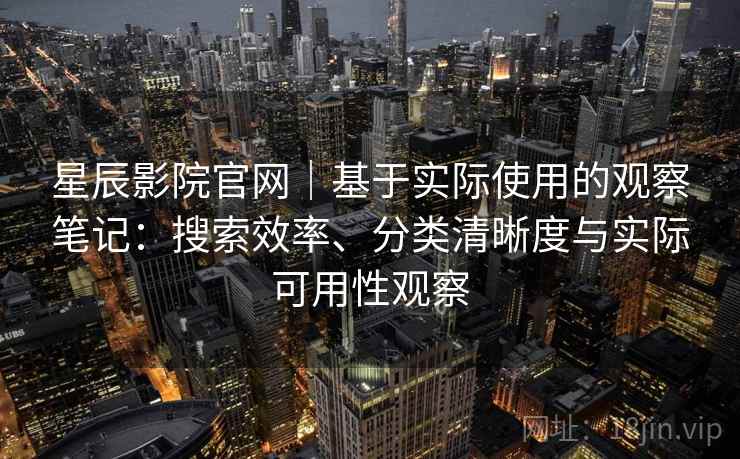 星辰影院官网|基于实际使用的观察笔记:搜索效率、分类清晰度与实际可用性观察 星辰影院官网|基于实际使用的观察笔记:搜索效率、分类清晰度与实际可用性观察