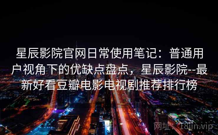 星辰影院官网日常使用笔记:普通用户视角下的优缺点盘点,星辰影院--最新好看豆瓣电影电视剧推荐排行榜 星辰影院官网日常使用笔记:普通用户视角下的优缺点盘点,星辰影院--最新好看豆瓣电影电视剧推荐排行榜