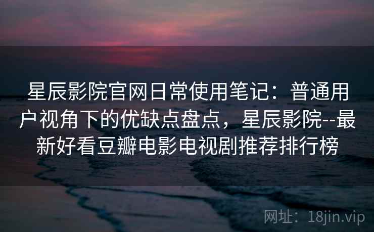 星辰影院官网日常使用笔记:普通用户视角下的优缺点盘点,星辰影院--最新好看豆瓣电影电视剧推荐排行榜 星辰影院官网日常使用笔记:普通用户视角下的优缺点盘点,星辰影院--最新好看豆瓣电影电视剧推荐排行榜