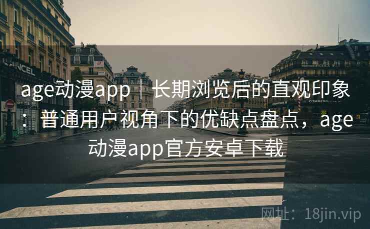 age动漫app|长期浏览后的直观印象:普通用户视角下的优缺点盘点,age动漫app官方安卓下载 age动漫app|长期浏览后的直观印象:普通用户视角下的优缺点盘点,age动漫app官方安卓下载