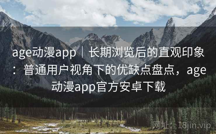 age动漫app|长期浏览后的直观印象:普通用户视角下的优缺点盘点,age动漫app官方安卓下载 age动漫app|长期浏览后的直观印象:普通用户视角下的优缺点盘点,age动漫app官方安卓下载