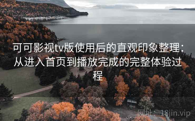 可可影视tv版使用后的直观印象整理:从进入首页到播放完成的完整体验过程 可可影视tv版使用后的直观印象整理:从进入首页到播放完成的完整体验过程