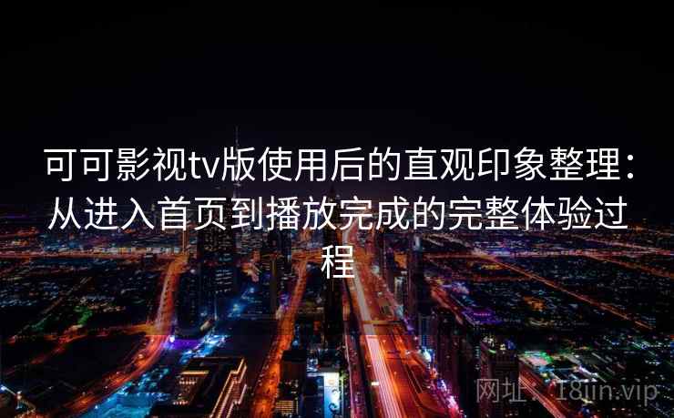 可可影视tv版使用后的直观印象整理:从进入首页到播放完成的完整体验过程 可可影视tv版使用后的直观印象整理:从进入首页到播放完成的完整体验过程