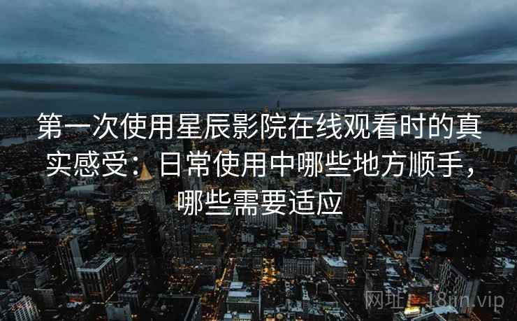 第一次使用星辰影院在线观看时的真实感受:日常使用中哪些地方顺手,哪些需要适应 第一次使用星辰影院在线观看时的真实感受:日常使用中哪些地方顺手,哪些需要适应