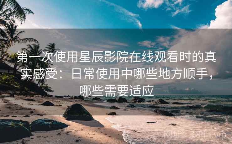 第一次使用星辰影院在线观看时的真实感受:日常使用中哪些地方顺手,哪些需要适应 第一次使用星辰影院在线观看时的真实感受:日常使用中哪些地方顺手,哪些需要适应