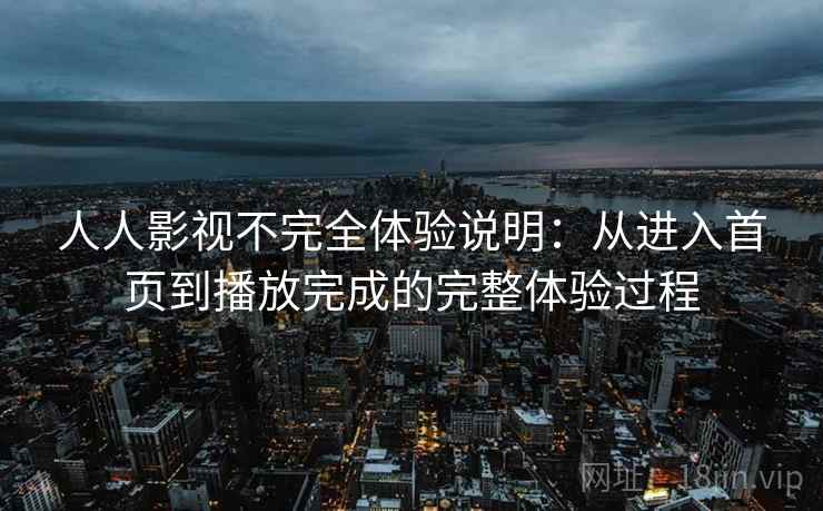 人人影视不完全体验说明:从进入首页到播放完成的完整体验过程 人人影视不完全体验说明:从进入首页到播放完成的完整体验过程