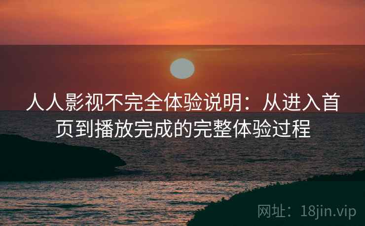 人人影视不完全体验说明:从进入首页到播放完成的完整体验过程 人人影视不完全体验说明:从进入首页到播放完成的完整体验过程