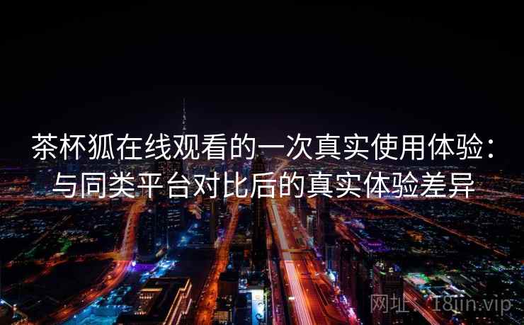 茶杯狐在线观看的一次真实使用体验:与同类平台对比后的真实体验差异 茶杯狐在线观看的一次真实使用体验:与同类平台对比后的真实体验差异