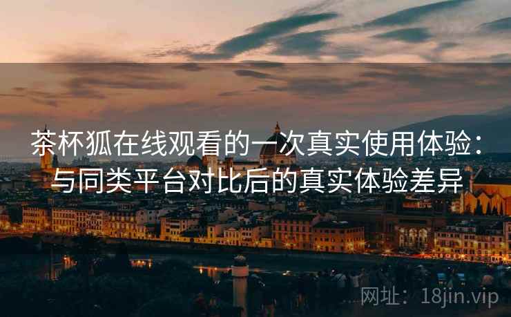 茶杯狐在线观看的一次真实使用体验:与同类平台对比后的真实体验差异 茶杯狐在线观看的一次真实使用体验:与同类平台对比后的真实体验差异