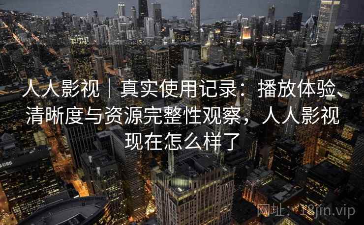 人人影视|真实使用记录:播放体验、清晰度与资源完整性观察,人人影视现在怎么样了 人人影视|真实使用记录:播放体验、清晰度与资源完整性观察,人人影视现在怎么样了