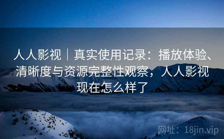 人人影视|真实使用记录:播放体验、清晰度与资源完整性观察,人人影视现在怎么样了 人人影视|真实使用记录:播放体验、清晰度与资源完整性观察,人人影视现在怎么样了