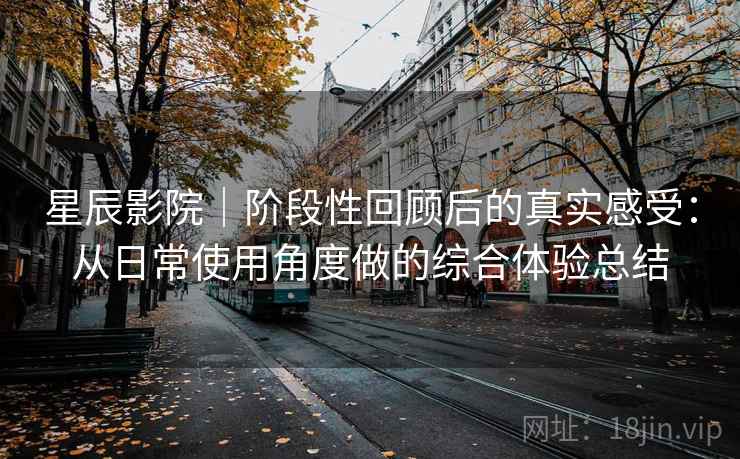 星辰影院|阶段性回顾后的真实感受:从日常使用角度做的综合体验总结 星辰影院|阶段性回顾后的真实感受:从日常使用角度做的综合体验总结