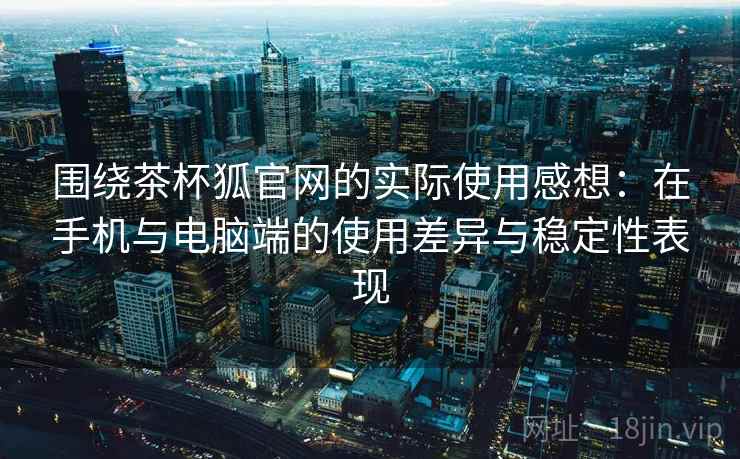 围绕茶杯狐官网的实际使用感想:在手机与电脑端的使用差异与稳定性表现 围绕茶杯狐官网的实际使用感想:在手机与电脑端的使用差异与稳定性表现