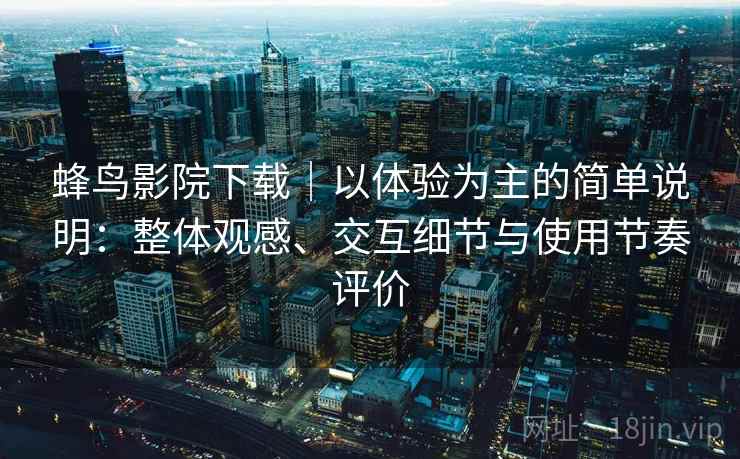 蜂鸟影院下载|以体验为主的简单说明:整体观感、交互细节与使用节奏评价 蜂鸟影院下载|以体验为主的简单说明:整体观感、交互细节与使用节奏评价