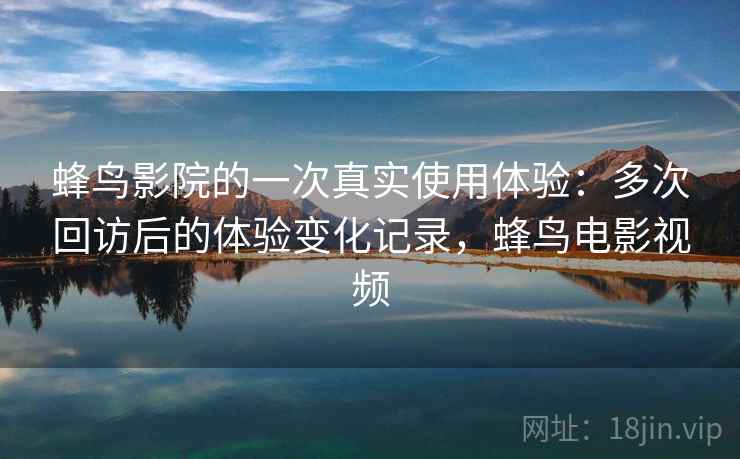 蜂鸟影院的一次真实使用体验:多次回访后的体验变化记录,蜂鸟电影视频 蜂鸟影院的一次真实使用体验:多次回访后的体验变化记录,蜂鸟电影视频