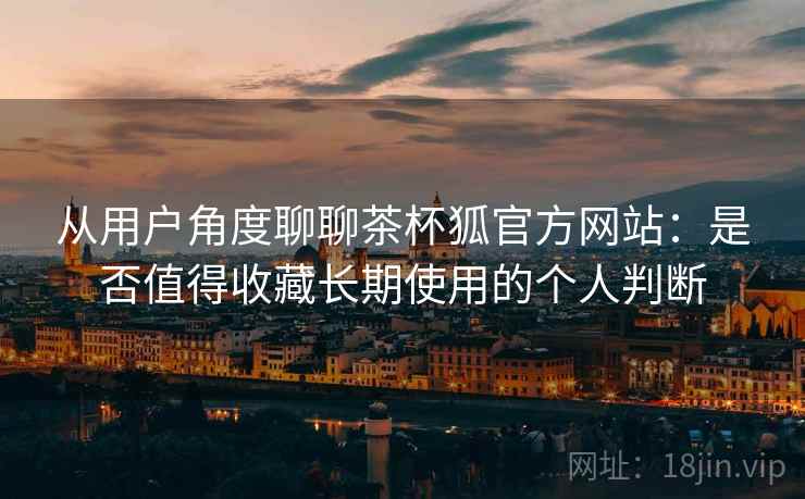 从用户角度聊聊茶杯狐官方网站:是否值得收藏长期使用的个人判断 从用户角度聊聊茶杯狐官方网站:是否值得收藏长期使用的个人判断