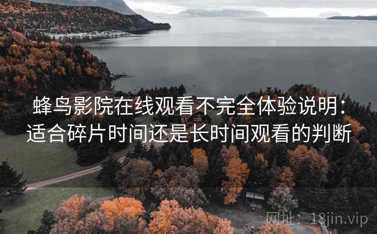 蜂鸟影院在线观看不完全体验说明:适合碎片时间还是长时间观看的判断 蜂鸟影院在线观看不完全体验说明:适合碎片时间还是长时间观看的判断