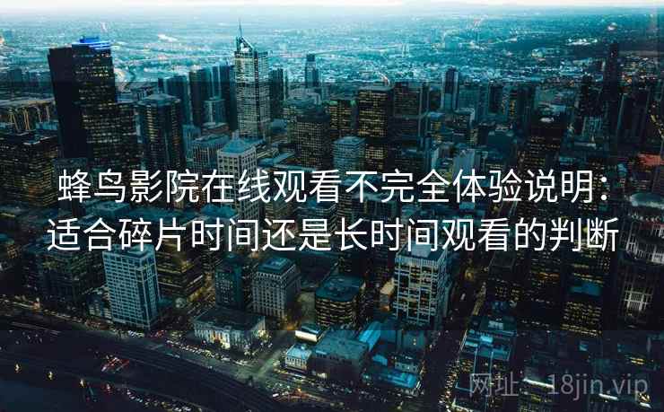 蜂鸟影院在线观看不完全体验说明:适合碎片时间还是长时间观看的判断 蜂鸟影院在线观看不完全体验说明:适合碎片时间还是长时间观看的判断