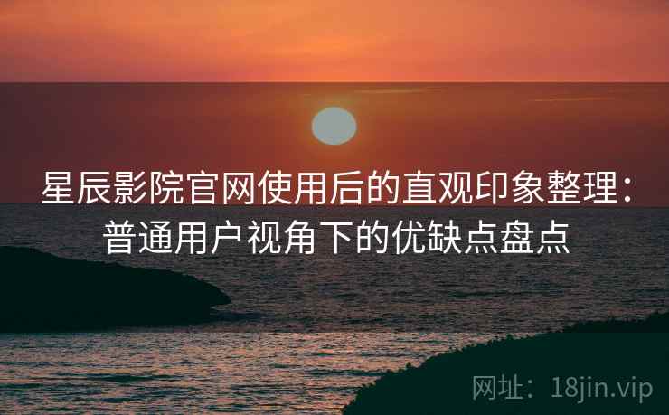 星辰影院官网使用后的直观印象整理:普通用户视角下的优缺点盘点 星辰影院官网使用后的直观印象整理:普通用户视角下的优缺点盘点