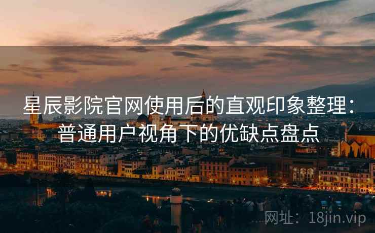 星辰影院官网使用后的直观印象整理:普通用户视角下的优缺点盘点 星辰影院官网使用后的直观印象整理:普通用户视角下的优缺点盘点