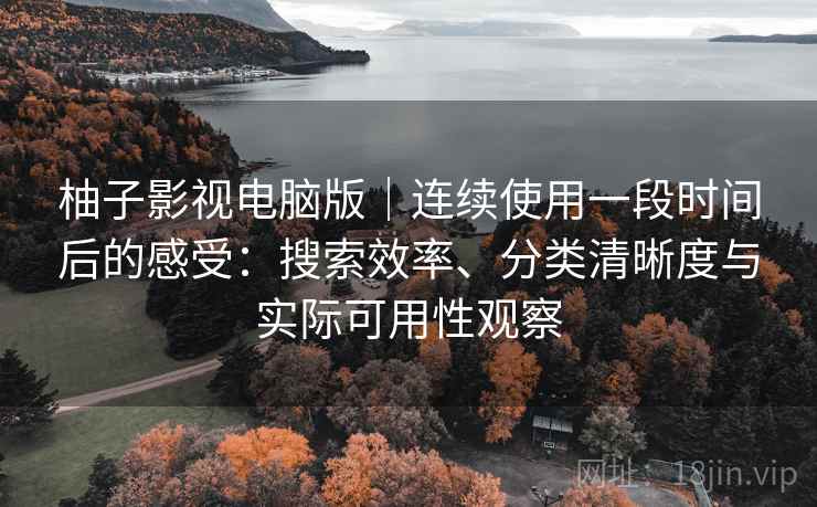 柚子影视电脑版|连续使用一段时间后的感受:搜索效率、分类清晰度与实际可用性观察 柚子影视电脑版|连续使用一段时间后的感受:搜索效率、分类清晰度与实际可用性观察