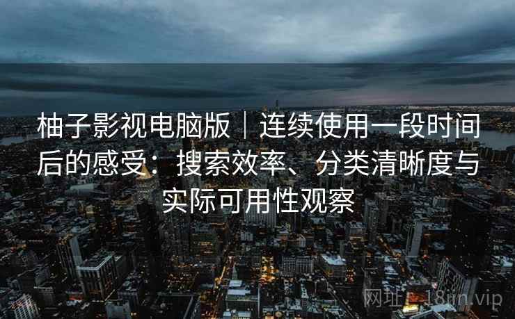 柚子影视电脑版|连续使用一段时间后的感受:搜索效率、分类清晰度与实际可用性观察 柚子影视电脑版|连续使用一段时间后的感受:搜索效率、分类清晰度与实际可用性观察