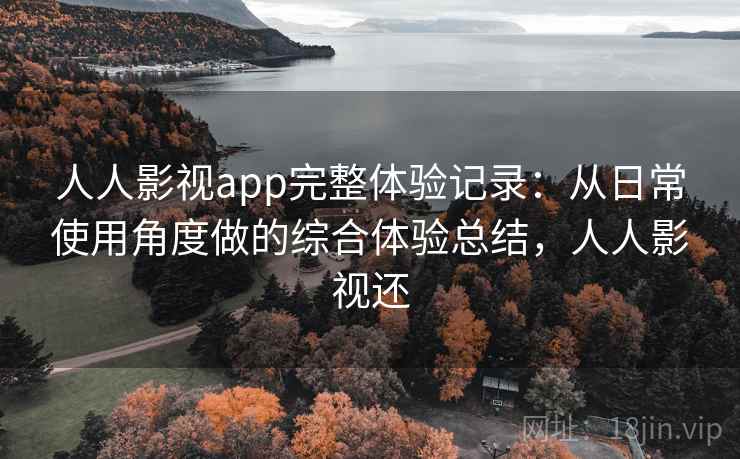 人人影视app完整体验记录:从日常使用角度做的综合体验总结,人人影视还 人人影视app完整体验记录:从日常使用角度做的综合体验总结,人人影视还