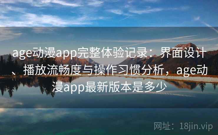 age动漫app完整体验记录:界面设计、播放流畅度与操作习惯分析,age动漫app最新版本是多少 age动漫app完整体验记录:界面设计、播放流畅度与操作习惯分析,age动漫app最新版本是多少