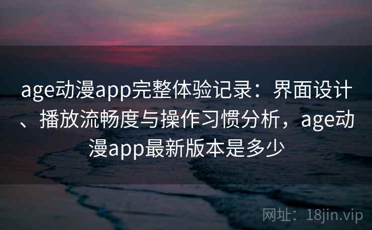 age动漫app完整体验记录:界面设计、播放流畅度与操作习惯分析,age动漫app最新版本是多少 age动漫app完整体验记录:界面设计、播放流畅度与操作习惯分析,age动漫app最新版本是多少