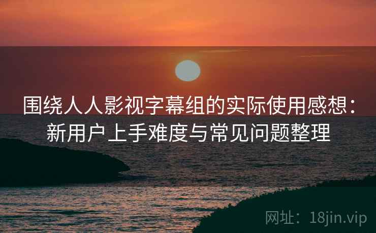 围绕人人影视字幕组的实际使用感想:新用户上手难度与常见问题整理 围绕人人影视字幕组的实际使用感想:新用户上手难度与常见问题整理