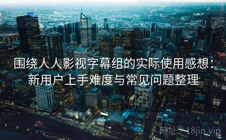 围绕人人影视字幕组的实际使用感想:新用户上手难度与常见问题整理 围绕人人影视字幕组的实际使用感想:新用户上手难度与常见问题整理