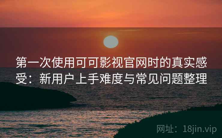 第一次使用可可影视官网时的真实感受:新用户上手难度与常见问题整理 第一次使用可可影视官网时的真实感受:新用户上手难度与常见问题整理