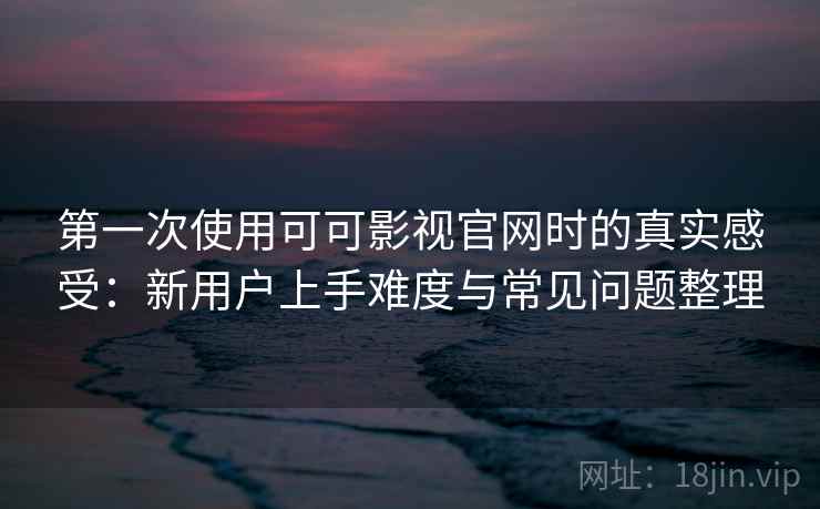 第一次使用可可影视官网时的真实感受:新用户上手难度与常见问题整理 第一次使用可可影视官网时的真实感受:新用户上手难度与常见问题整理