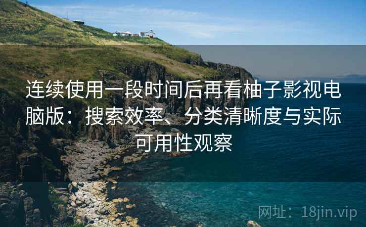 连续使用一段时间后再看柚子影视电脑版:搜索效率、分类清晰度与实际可用性观察 连续使用一段时间后再看柚子影视电脑版:搜索效率、分类清晰度与实际可用性观察