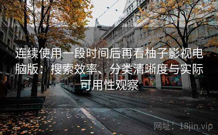 连续使用一段时间后再看柚子影视电脑版:搜索效率、分类清晰度与实际可用性观察 连续使用一段时间后再看柚子影视电脑版:搜索效率、分类清晰度与实际可用性观察
