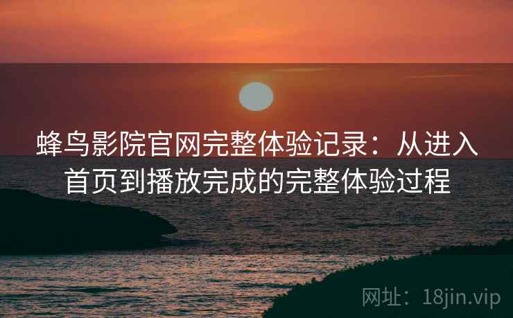 蜂鸟影院官网完整体验记录:从进入首页到播放完成的完整体验过程 蜂鸟影院官网完整体验记录:从进入首页到播放完成的完整体验过程