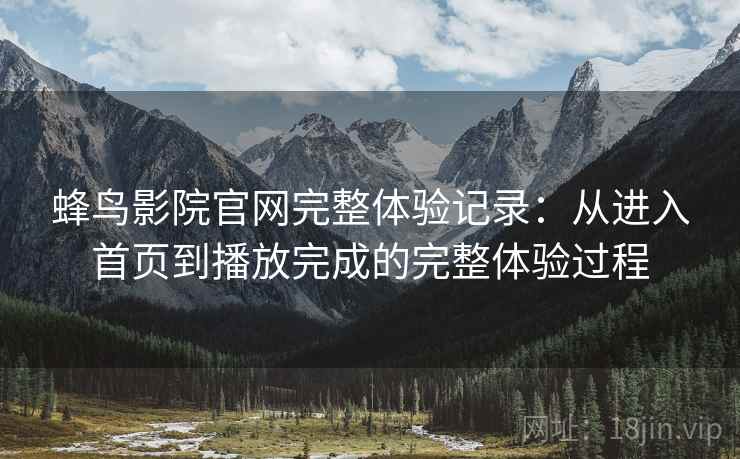 蜂鸟影院官网完整体验记录:从进入首页到播放完成的完整体验过程 蜂鸟影院官网完整体验记录:从进入首页到播放完成的完整体验过程