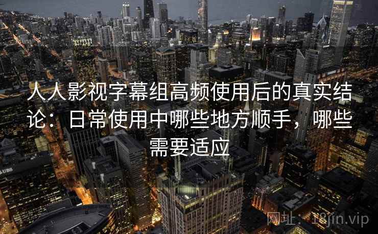 人人影视字幕组高频使用后的真实结论:日常使用中哪些地方顺手,哪些需要适应 人人影视字幕组高频使用后的真实结论:日常使用中哪些地方顺手,哪些需要适应