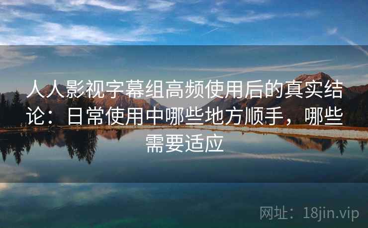 人人影视字幕组高频使用后的真实结论:日常使用中哪些地方顺手,哪些需要适应 人人影视字幕组高频使用后的真实结论:日常使用中哪些地方顺手,哪些需要适应