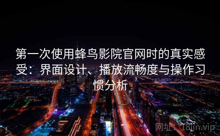 第一次使用蜂鸟影院官网时的真实感受:界面设计、播放流畅度与操作习惯分析 第一次使用蜂鸟影院官网时的真实感受:界面设计、播放流畅度与操作习惯分析