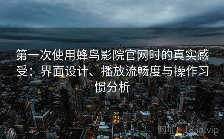 第一次使用蜂鸟影院官网时的真实感受:界面设计、播放流畅度与操作习惯分析 第一次使用蜂鸟影院官网时的真实感受:界面设计、播放流畅度与操作习惯分析