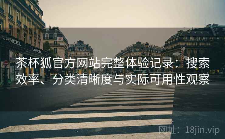 茶杯狐官方网站完整体验记录:搜索效率、分类清晰度与实际可用性观察 茶杯狐官方网站完整体验记录:搜索效率、分类清晰度与实际可用性观察