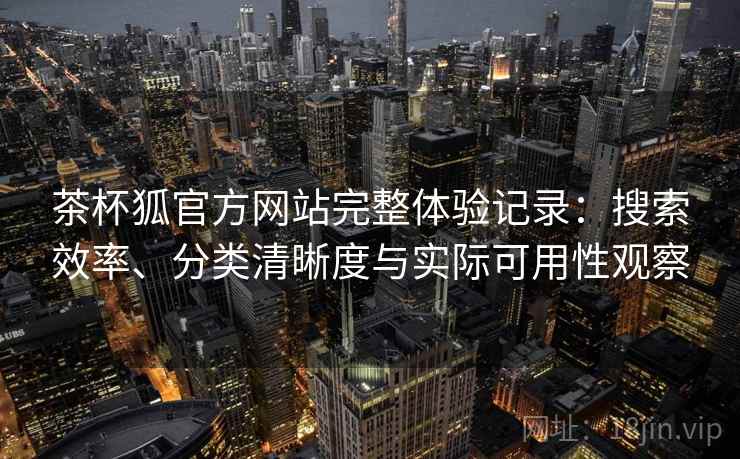 茶杯狐官方网站完整体验记录:搜索效率、分类清晰度与实际可用性观察 茶杯狐官方网站完整体验记录:搜索效率、分类清晰度与实际可用性观察